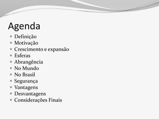 Agenda
   Definição
   Motivação
   Crescimento e expansão
   Esferas
   Abrangência
   No Mundo
   No Brasil
   Segurança
   Vantagens
   Desvantagens
   Considerações Finais
 