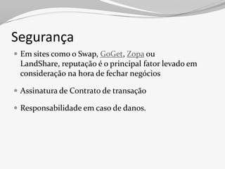 Segurança
 Em sites como o Swap, GoGet, Zopa ou
 LandShare, reputação é o principal fator levado em
 consideração na hora de fechar negócios

 Assinatura de Contrato de transação

 Responsabilidade em caso de danos.
 