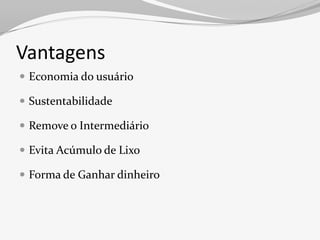 Vantagens
 Economia do usuário

 Sustentabilidade

 Remove o Intermediário

 Evita Acúmulo de Lixo

 Forma de Ganhar dinheiro
 