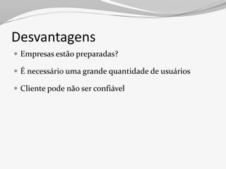 Desvantagens
 Empresas estão preparadas?

 É necessário uma grande quantidade de usuários

 Cliente pode não ser confiável
 