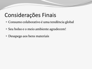 Considerações Finais
 Consumo colaborativo é uma tendência global

 Seu bolso e o meio ambiente agradecem!

 Desapego aos bens materiais
 
