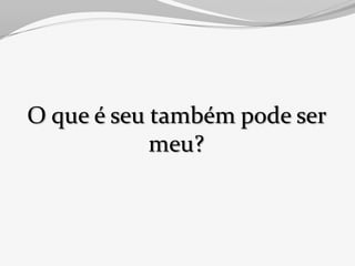 O que é seu também pode ser
            meu?
 