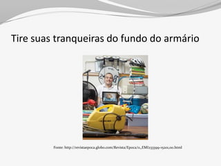 Tire suas tranqueiras do fundo do armário




         Fonte: http://revistaepoca.globo.com/Revista/Epoca/0,,EMI233399-15201,00.html
 