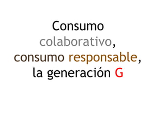 Consumo
colaborativo,
consumo responsable,
la generación G
 