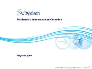 1
Confidential & Proprietary ● Copyright © 2006 ACNielsen ● a VNU business
Tendencias de mercado en Colombia
Mayo de 2006
 