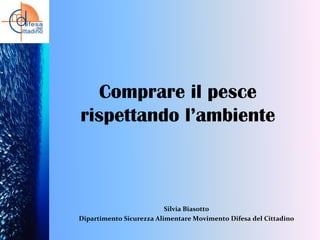 Comprare il pesce
rispettando l’ambiente

Silvia Biasotto
Dipartimento Sicurezza Alimentare Movimento Difesa del Cittadino

 