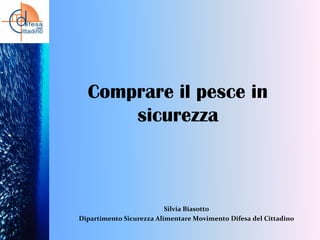Comprare il pesce in
sicurezza

Silvia Biasotto
Dipartimento Sicurezza Alimentare Movimento Difesa del Cittadino

 
