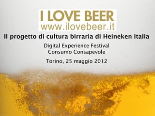 Il progetto di cultura birraria di Heineken Italia
             Digital Experience Festival
              Consumo Consapevole
              Torino, 25 maggio 2012
 