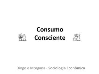 Consumo Consciente Diogo e Morgana - Sociologia Econômica 