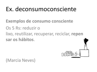 Ex. deconsumoconscienteExemplos de consumo conscienteOs 5 Rs: reduzir o lixo, reutilizar, recuperar, reciclar, repensar os hábitos.(Marcia Neves)