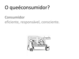 O queéconsumidor?Consumidor eficiente, responsável, consciente.