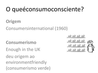 O queéconsumoconsciente?OrigemConsumersinternational (1960)ConsumerismoEnough in the UKdeu origem ao environmentfriendly (consumerismo verde) 