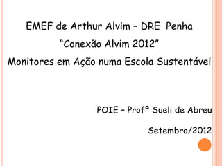 EMEF de Arthur Alvim – DRE Penha
          “Conexão Alvim 2012”
Monitores em Ação numa Escola Sustentável



                  POIE – Profª Sueli de Abreu

                             Setembro/2012
 