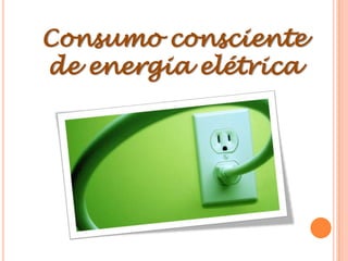 Consumo consciente
de energia elétrica
 