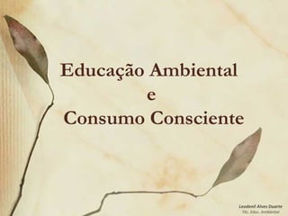 Leodenil Alves Duarte
Téc. Educ. Ambiental
Educação Ambiental
e
Consumo Consciente
 