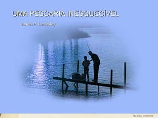 Leodenil Alves Duarte
Téc. Educ. Ambiental
James P. LenfesteyJames P. Lenfestey
UMA PESCARIA INESQUECÍVELUMA PESCARIA INESQUECÍVEL
 