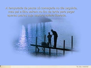 Leodenil Alves Duarte
Téc. Educ. Ambiental
A temporada de pesca só começaria no dia seguinte,A temporada de pesca só começaria no dia seguinte,
mas pai e filho saíram no fim da tarde para pegarmas pai e filho saíram no fim da tarde para pegar
apenas peixes cuja captura estava liberada.apenas peixes cuja captura estava liberada.
 