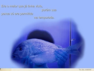 Leodenil Alves Duarte
Téc. Educ. Ambiental
Era o maior que já tinha visto,Era o maior que já tinha visto,
porém suaporém sua
pesca só era permitidapesca só era permitida
na temporada.na temporada.
 