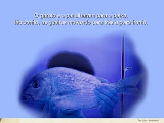 Leodenil Alves Duarte
Téc. Educ. Ambiental
O garoto e o pai olharam para o peixe,O garoto e o pai olharam para o peixe,
tão bonito, as guelras movendo para trás e para frente.tão bonito, as guelras movendo para trás e para frente.
 