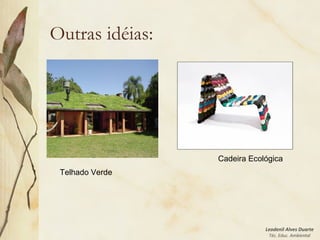 Leodenil Alves Duarte
Téc. Educ. Ambiental
Outras idéias:
Telhado Verde
Cadeira Ecológica
 