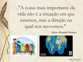 Leodenil Alves Duarte
Téc. Educ. Ambiental
..."A coisa mais importante da
vida não é a situação em que
estamos, mas a direção na
qual nos movemos."
Oliver Wendell Holmes
 