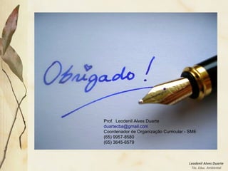 Leodenil Alves Duarte
Téc. Educ. Ambiental
Prof. Leodenil Alves Duarte
duartecba@gmail.com
Coordenador de Organização Curricular - SME
(65) 9957-8580
(65) 3645-6579
 