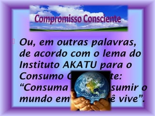  Ou, em outras palavras,
de acordo com o lema do
Instituto AKATU para o
Consumo Consciente:
“Consuma sem consumir o
mundo em que você vive”.
 
