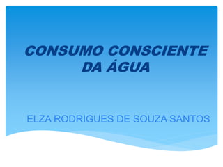 CONSUMO CONSCIENTE
DA ÁGUA
ELZA RODRIGUES DE SOUZA SANTOS
 