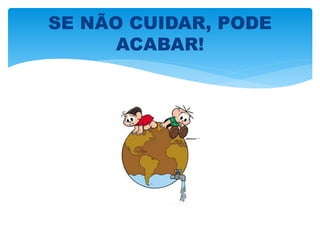 SE NÃO CUIDAR, PODE
ACABAR!
 