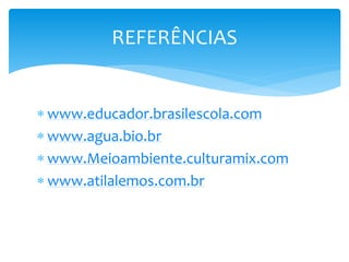  www.educador.brasilescola.com
 www.agua.bio.br
 www.Meioambiente.culturamix.com
 www.atilalemos.com.br
REFERÊNCIAS
 