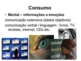 Consumo
• Mental – informações e emoções
comunicação ostensiva (dados objetivos)
comunicação verbal / linguagem : livros, TV,
revistas, internet, CDs etc.
 