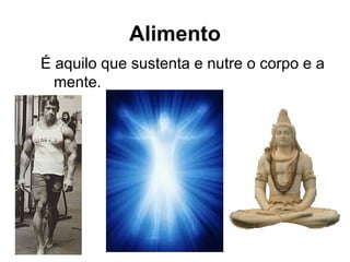É aquilo que sustenta e nutre o corpo e a
mente.
Alimento
 