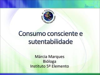 Márcia Marques
        Bióloga
Instituto 5º Elemento
 