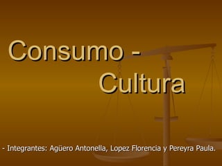 Consumo -  Cultura - Integrantes: Agüero Antonella, Lopez Florencia y Pereyra Paula. 