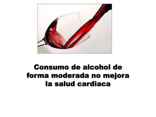 Consumo de alcohol de
forma moderada no mejora
la salud cardiaca
 