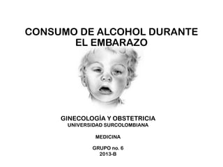 CONSUMO DE ALCOHOL DURANTE
EL EMBARAZO

GINECOLOGÍA Y OBSTETRICIA
UNIVERSIDAD SURCOLOMBIANA
MEDICINA
GRUPO no. 6
2013-B

 
