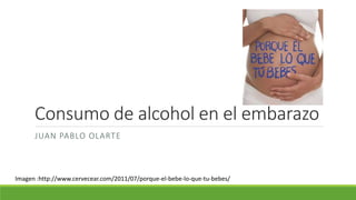 Consumo de alcohol en el embarazo 
JUAN PABLO OLARTE 
Imagen :http://www.cervecear.com/2011/07/porque-el-bebe-lo-que-tu-bebes/ 
 
