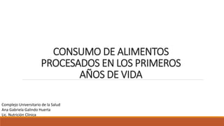 CONSUMO DE ALIMENTOS
PROCESADOS EN LOS PRIMEROS
AÑOS DE VIDA
Complejo Universitario de la Salud
Ana Gabriela Galindo Huerta
Lic. Nutrición Clínica
 