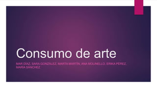 Consumo de arte
MAR DÍAZ, SARA GONZÁLEZ, MARTA MARTÍN, ANA MOLINELLO, ERIKA PÉREZ,
MARÍA SÁNCHEZ
 