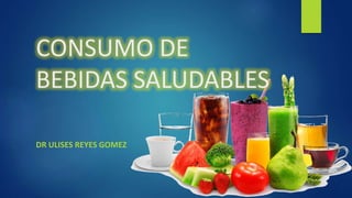 CONSUMO DE
BEBIDAS SALUDABLES
DR ULISES REYES GOMEZ
 
