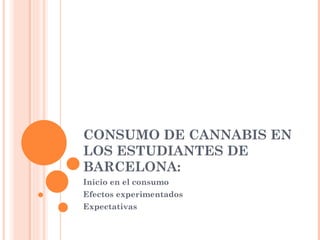 CONSUMO DE CANNABIS EN
LOS ESTUDIANTES DE
BARCELONA:
Inicio en el consumo
Efectos experimentados
Expectativas
 