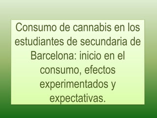 Consumo de cannabis en los estudiantes de secundaria de Barcelona: inicio en el consumo, efectos experimentados y expectativas. 