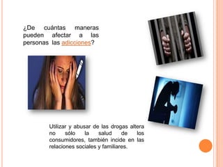 ¿De cuántas maneras
pueden afectar a las
personas las adicciones?




        Utilizar y abusar de las drogas altera
        no     sólo    la   salud     de   los
        consumidores, también incide en las
        relaciones sociales y familiares.
 