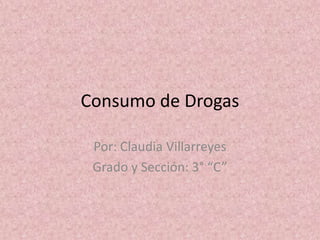 Consumo de Drogas
Por: Claudia Villarreyes
Grado y Sección: 3° “C”
 