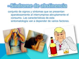 conjunto de signos y síntomas que se presentan
aparatosamente al interrumpirse abruptamente el
consumo. Las características de esta
sintomatología van a depender de varios factores.
 