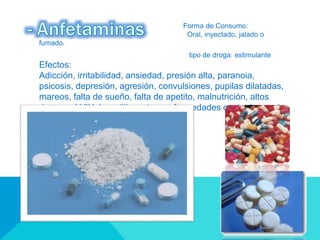 Forma de Consumo:
Oral, inyectado, jalado o
fumado.
tipo de droga: estimulante
Efectos:
Adicción, irritabilidad, ansiedad, presión alta, paranoia,
psicosis, depresión, agresión, convulsiones, pupilas dilatadas,
mareos, falta de sueño, falta de apetito, malnutrición, altos
riesgos al VIH, hepatitis y otras enfermedades contagiosas si
es inyectado.
 