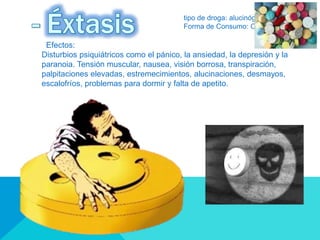 tipo de droga: alucinógeno
Forma de Consumo: Oral
Efectos:
Disturbios psiquiátricos como el pánico, la ansiedad, la depresión y la
paranoia. Tensión muscular, nausea, visión borrosa, transpiración,
palpitaciones elevadas, estremecimientos, alucinaciones, desmayos,
escalofríos, problemas para dormir y falta de apetito.
 