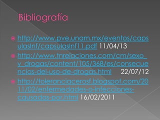  http://www.pve.unam.mx/eventos/caps
ulasInf/capsulasInf11.pdf 11/04/13
 http://www.tnrelaciones.com/cm/sexo_
y_drogas/content/105/368/es/consecue
ncias-del-uso-de-drogas.html 22/07/12
 http://toleranciacerosf.blogspot.com/20
11/02/enfermedades-o-infecciones-
causadas-por.html 16/02/2011
 