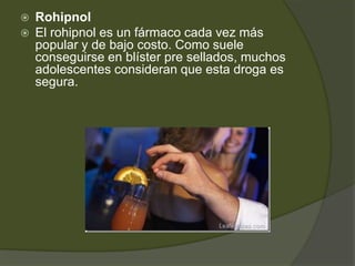  Rohipnol
 El rohipnol es un fármaco cada vez más
popular y de bajo costo. Como suele
conseguirse en blíster pre sellados, muchos
adolescentes consideran que esta droga es
segura.
 