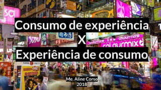 Consumo de experiência
X
Experiência de consumo
Me. Aline Corso
2018
 